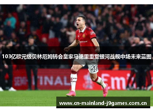 103亿欧元级贝林厄姆转会皇家马德里重塑银河战舰中场未来蓝图 103亿欧元级贝林厄姆转会皇家马德里重塑银河战舰中场未来蓝图