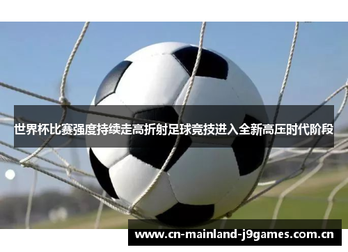 世界杯比赛强度持续走高折射足球竞技进入全新高压时代阶段 世界杯比赛强度持续走高折射足球竞技进入全新高压时代阶段