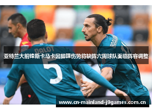 亚特兰大前锋斯卡马卡因脚踝伤势将缺阵六周球队面临阵容调整 亚特兰大前锋斯卡马卡因脚踝伤势将缺阵六周球队面临阵容调整