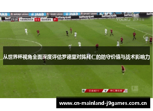 从世界杯视角全面深度评估罗德里对阵拜仁的防守价值与战术影响力 从世界杯视角全面深度评估罗德里对阵拜仁的防守价值与战术影响力