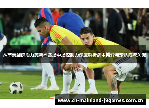 从节奏到统治力美洲杯赛场中场控制力深度解析战术博弈与球队成败关键 从节奏到统治力美洲杯赛场中场控制力深度解析战术博弈与球队成败关键