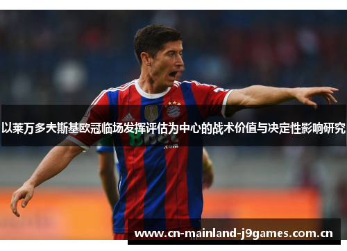 以莱万多夫斯基欧冠临场发挥评估为中心的战术价值与决定性影响研究 以莱万多夫斯基欧冠临场发挥评估为中心的战术价值与决定性影响研究
