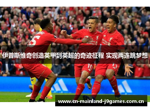 伊普斯维奇创造英甲到英超的奇迹征程 实现两连跳梦想 伊普斯维奇创造英甲到英超的奇迹征程 实现两连跳梦想