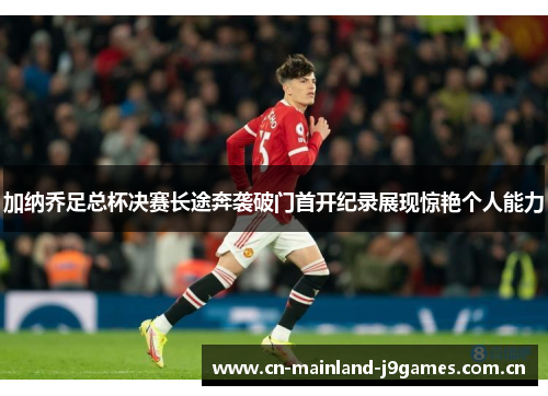 加纳乔足总杯决赛长途奔袭破门首开纪录展现惊艳个人能力 加纳乔足总杯决赛长途奔袭破门首开纪录展现惊艳个人能力