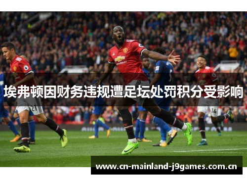 埃弗顿因财务违规遭足坛处罚积分受影响 埃弗顿因财务违规遭足坛处罚积分受影响