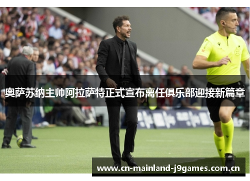 奥萨苏纳主帅阿拉萨特正式宣布离任俱乐部迎接新篇章 奥萨苏纳主帅阿拉萨特正式宣布离任俱乐部迎接新篇章