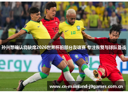 孙兴慜确认将缺席2026世界杯前部分友谊赛 专注恢复与球队备战 孙兴慜确认将缺席2026世界杯前部分友谊赛 专注恢复与球队备战