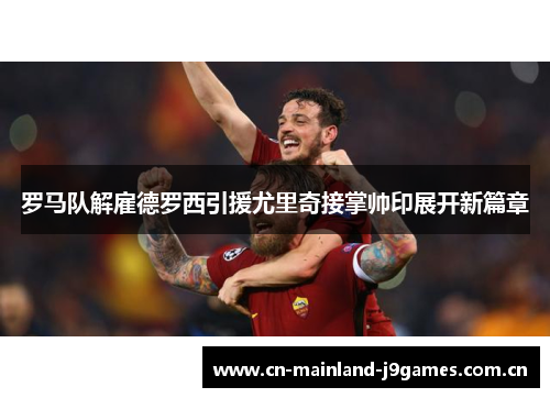 罗马队解雇德罗西引援尤里奇接掌帅印展开新篇章 罗马队解雇德罗西引援尤里奇接掌帅印展开新篇章