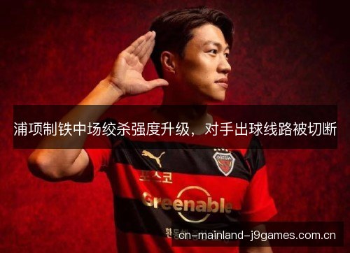 浦项制铁中场绞杀强度升级,对手出球线路被切断 浦项制铁中场绞杀强度升级,对手出球线路被切断