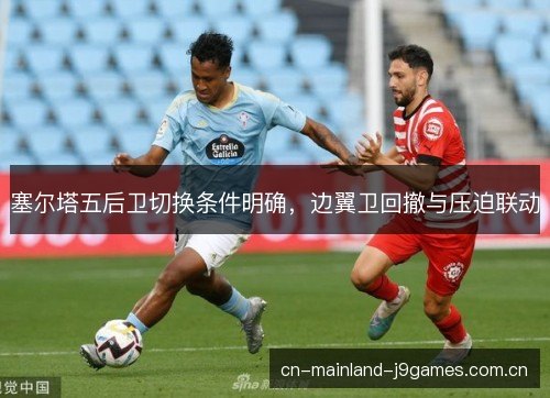 塞尔塔五后卫切换条件明确，边翼卫回撤与压迫联动